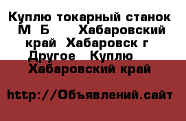 Куплю токарный станок 1М63Б101 - Хабаровский край, Хабаровск г. Другое » Куплю   . Хабаровский край